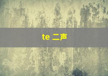 te 二声